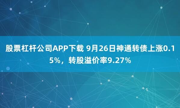 股票杠杆公司APP下载 9月26日神通转债上涨0.15%，转股溢价率9.27%