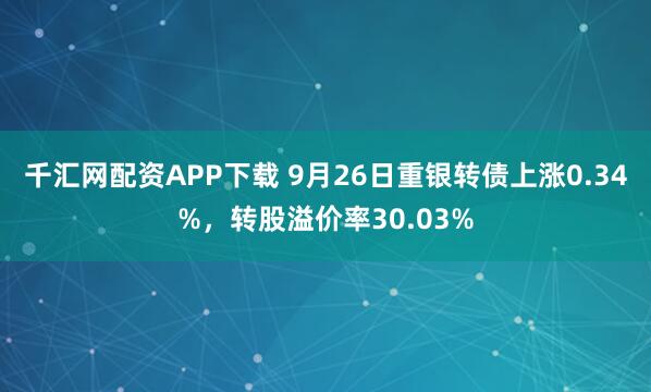 千汇网配资APP下载 9月26日重银转债上涨0.34%，转股溢价率30.03%