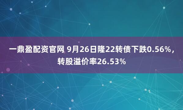 一鼎盈配资官网 9月26日隆22转债下跌0.56%，转股溢价率26.53%