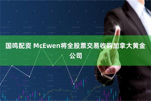 国鸣配资 McEwen将全股票交易收购加拿大黄金公司