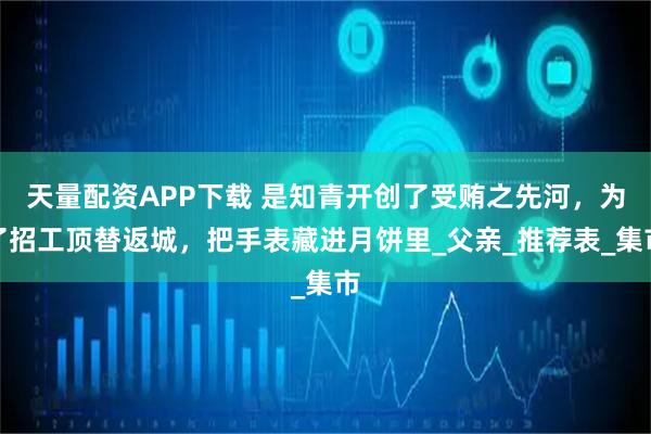 天量配资APP下载 是知青开创了受贿之先河，为了招工顶替返城，把手表藏进月饼里_父亲_推荐表_集市