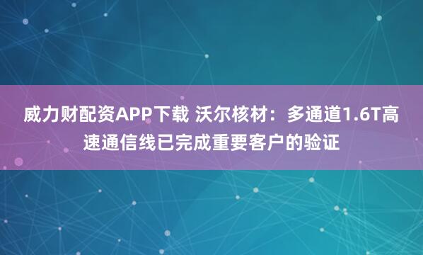 威力财配资APP下载 沃尔核材：多通道1.6T高速通信线已完成重要客户的验证