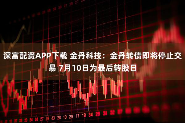 深富配资APP下载 金丹科技：金丹转债即将停止交易 7月10日为最后转股日