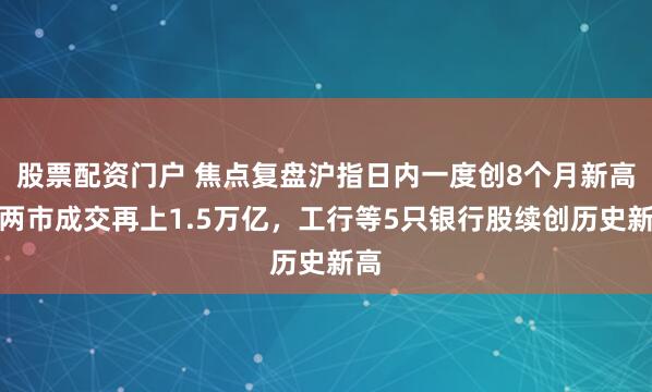 股票配资门户 焦点复盘沪指日内一度创8个月新高,两市成交再上1.5万亿,工行等5只银行股续创历史新高