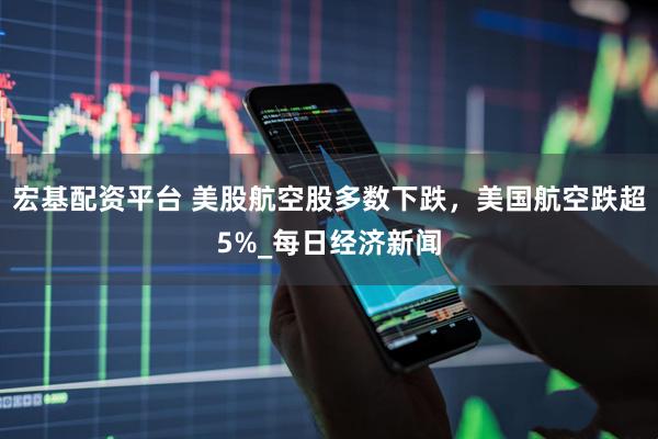 宏基配资平台 美股航空股多数下跌，美国航空跌超5%_每日经济新闻