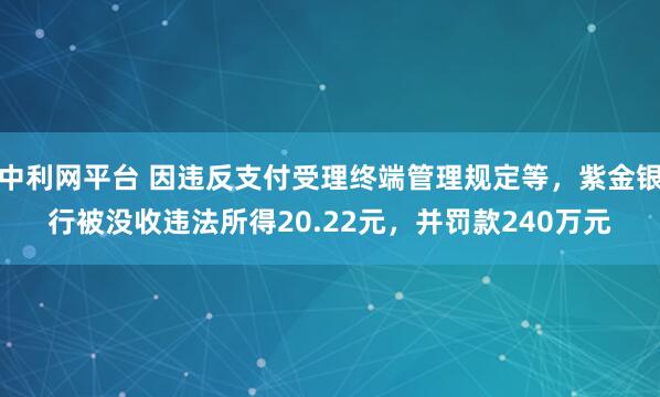 中利网平台 因违反支付受理终端管理规定等,紫金银行被没收违法所得20.22元,并罚款240万元
