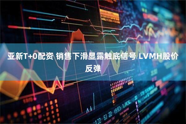 亚新T+0配资 销售下滑显露触底信号 LVMH股价反弹