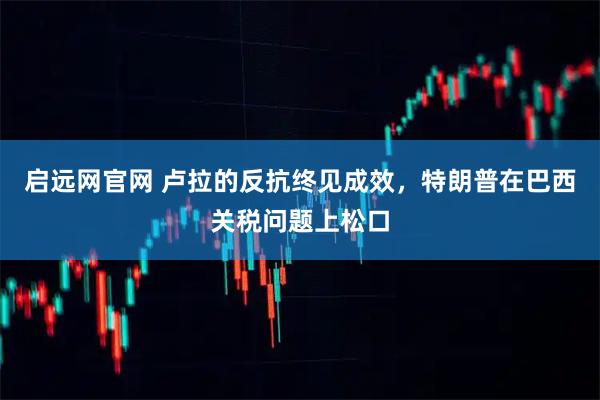 启远网官网 卢拉的反抗终见成效,特朗普在巴西关税问题上松口