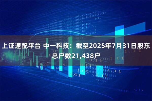 上证速配平台 中一科技：截至2025年7月31日股东总户数21,438户