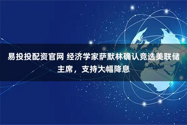 易投投配资官网 经济学家萨默林确认竞选美联储主席，支持大幅降息