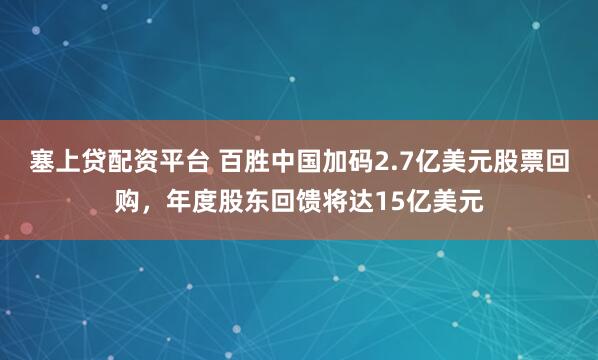 塞上贷配资平台 百胜中国加码2.7亿美元股票回购,年度股东回馈将达15亿美元
