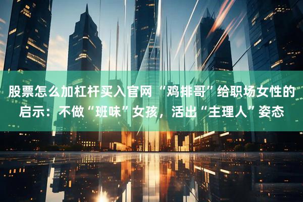 股票怎么加杠杆买入官网 “鸡排哥”给职场女性的启示：不做“班味”女孩，活出“主理人”姿态