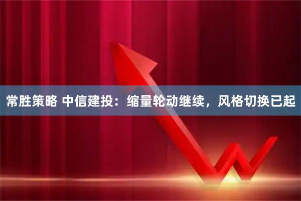 常胜策略 中信建投：缩量轮动继续，风格切换已起