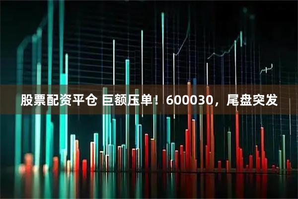 股票配资平仓 巨额压单!600030,尾盘突发