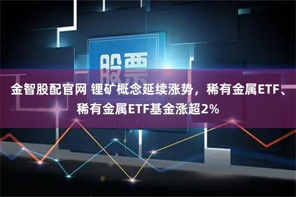 金智股配官网 锂矿概念延续涨势，稀有金属ETF、稀有金属ETF基金涨超2%