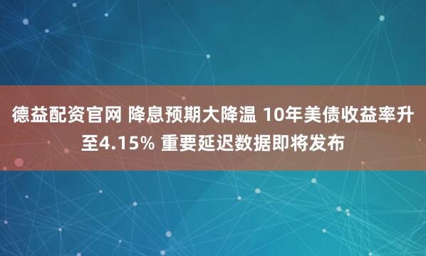 德益配资官网 降息预期大降温 10年美债收益率升至4.15% 重要延迟数据即将发布