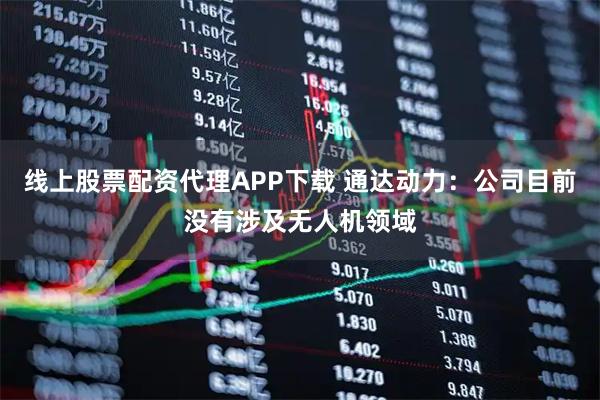线上股票配资代理APP下载 通达动力：公司目前没有涉及无人机领域