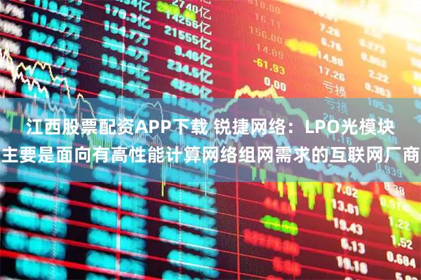 江西股票配资APP下载 锐捷网络：LPO光模块主要是面向有高性能计算网络组网需求的互联网厂商