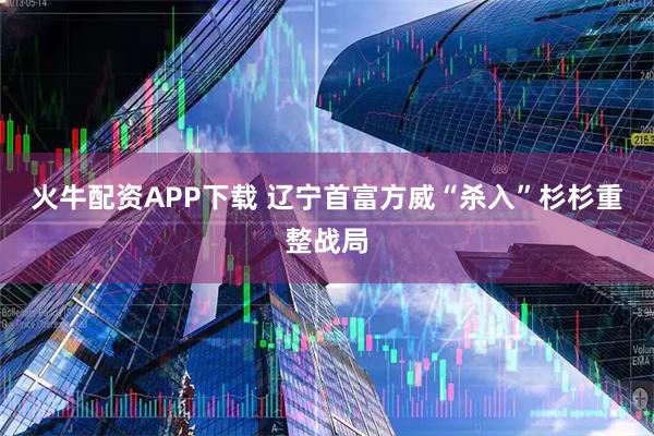 火牛配资APP下载 辽宁首富方威“杀入”杉杉重整战局