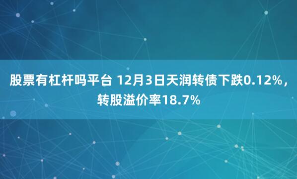股票有杠杆吗平台 12月3日天润转债下跌0.12%，转股溢价率18.7%