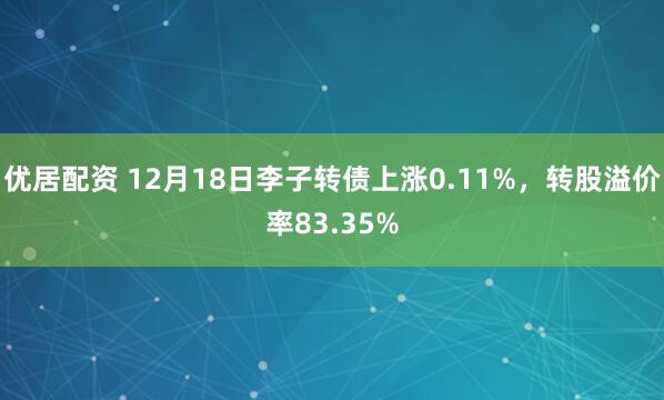 优居配资 12月18日李子转债上涨0.11%，转股溢价率83.35%