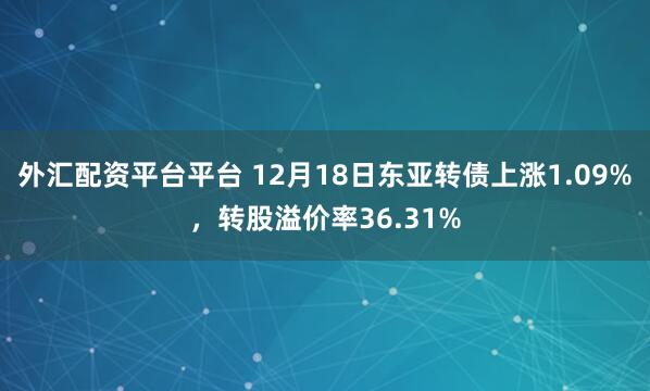 外汇配资平台平台 12月18日东亚转债上涨1.09%，转股溢价率36.31%