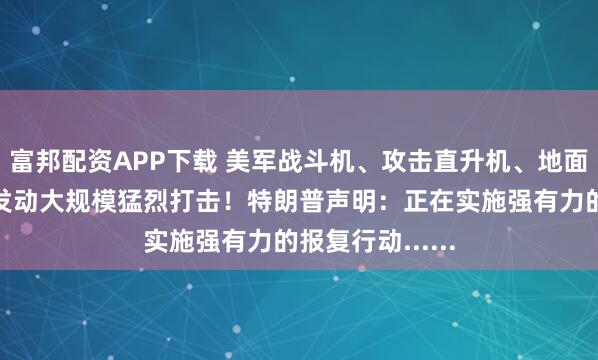 富邦配资APP下载 美军战斗机、攻击直升机、地面火力齐上阵，发动大规模猛烈打击！特朗普声明：正在实施强有力的报复行动......