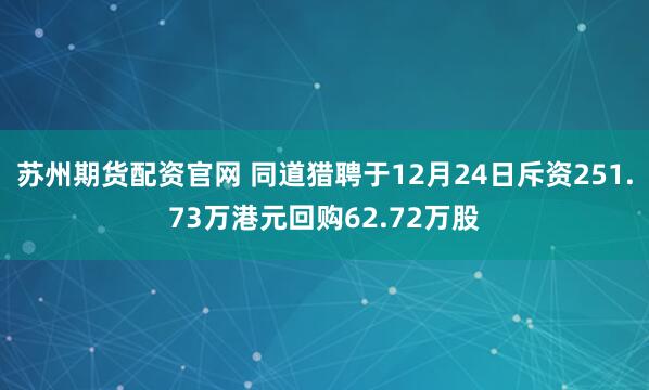 苏州期货配资官网 同道猎聘于12月24日斥资251.73万港元回购62.72万股