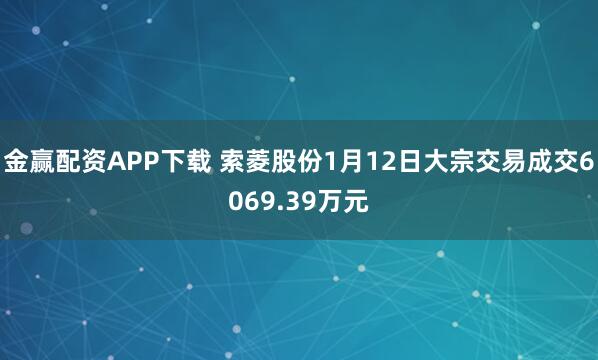 金赢配资APP下载 索菱股份1月12日大宗交易成交6069.39万元