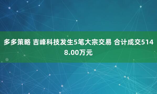 多多策略 吉峰科技发生5笔大宗交易 合计成交5148.00万元