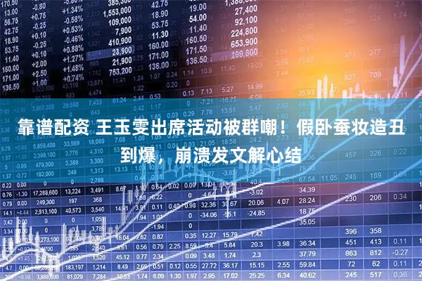 靠谱配资 王玉雯出席活动被群嘲！假卧蚕妆造丑到爆，崩溃发文解心结