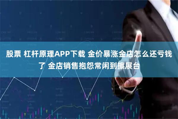 股票 杠杆原理APP下载 金价暴涨金店怎么还亏钱了 金店销售抱怨常闲到擦展台