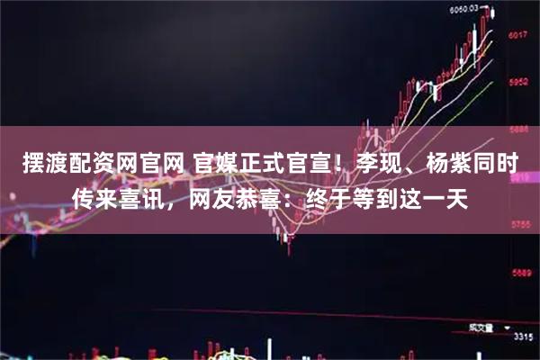 摆渡配资网官网 官媒正式官宣！李现、杨紫同时传来喜讯，网友恭喜：终于等到这一天