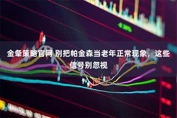 金夆策略官网 别把帕金森当老年正常现象，这些信号别忽视