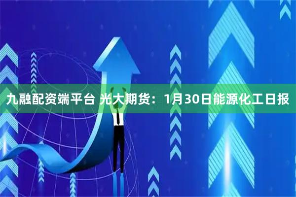 九融配资端平台 光大期货：1月30日能源化工日报