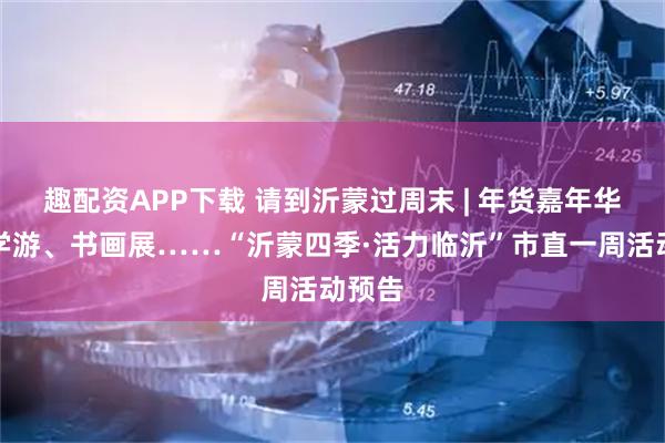 趣配资APP下载 请到沂蒙过周末 | 年货嘉年华、研学游、书画展……“沂蒙四季·活力临沂”市直一周活动预告