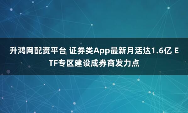 升鸿网配资平台 证券类App最新月活达1.6亿 ETF专区建设成券商发力点