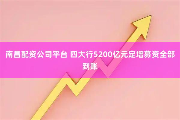 南昌配资公司平台 四大行5200亿元定增募资全部到账