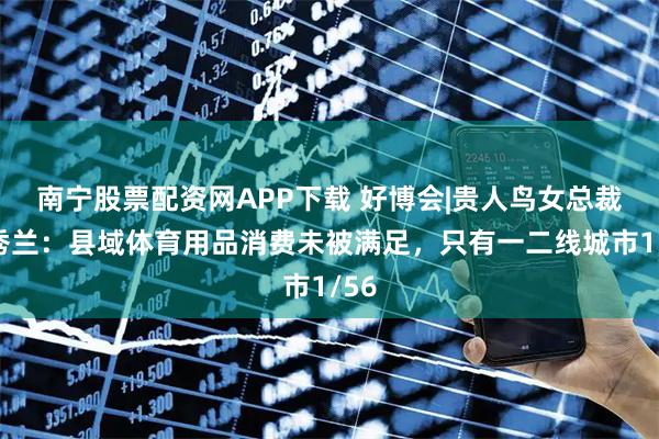 南宁股票配资网APP下载 好博会|贵人鸟女总裁吕秀兰：县域体育用品消费未被满足，只有一二线城市1/56