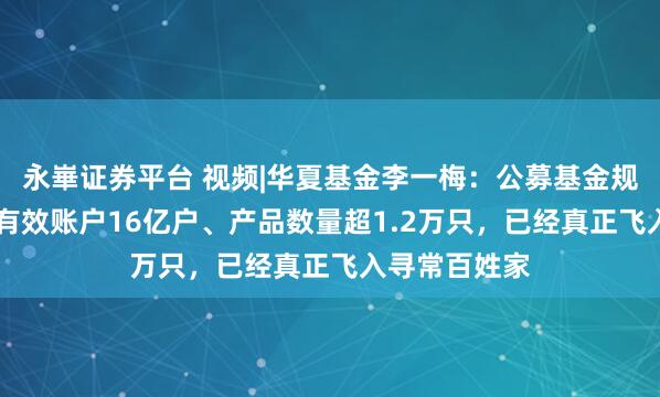 永崋证券平台 视频|华夏基金李一梅：公募基金规模33万亿、有效账户16亿户、产品数量超1.2万只，已经真正飞入寻常百姓家