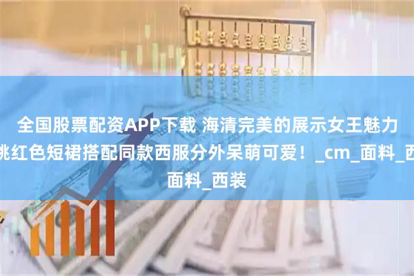 全国股票配资APP下载 海清完美的展示女王魅力，桃红色短裙搭配同款西服分外呆萌可爱！_cm_面料_西装