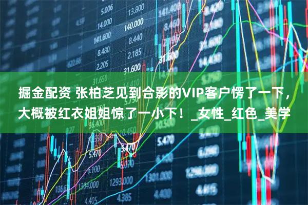 掘金配资 张柏芝见到合影的VIP客户愣了一下,大概被红衣姐姐惊了一小下!_女性_红色_美学