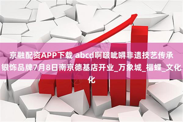 京融配资APP下载 abcd啊啵呲嘚非遗技艺传承银饰品牌7月8日南京德基店开业_万象城_福蝶_文化