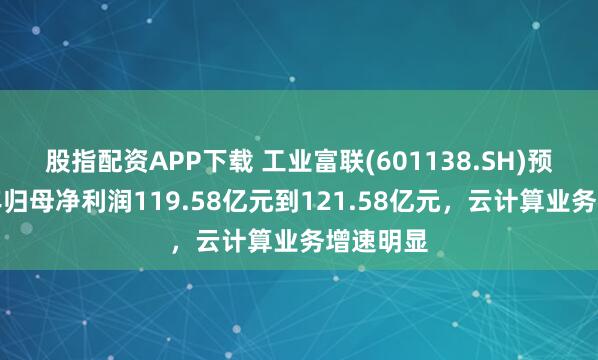 股指配资APP下载 工业富联(601138.SH)预计上半年归母净利润119.58亿元到121.58亿元，云计算业务增速明显