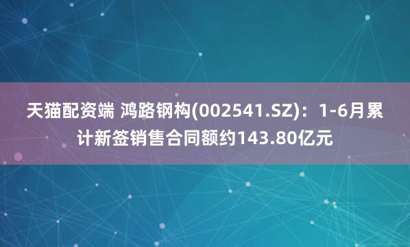 天猫配资端 鸿路钢构(002541.SZ)：1-6月累计新签销售合同额约143.80亿元