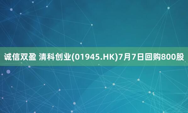 诚信双盈 清科创业(01945.HK)7月7日回购800股