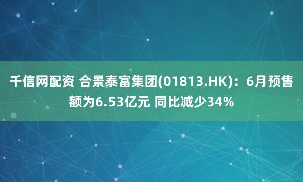 千信网配资 合景泰富集团(01813.HK)：6月预售额为6.53亿元 同比减少34%