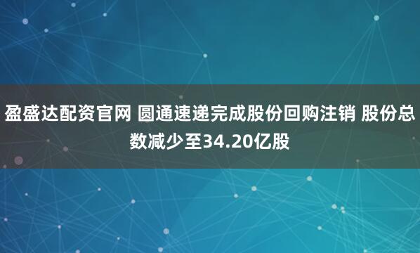 盈盛达配资官网 圆通速递完成股份回购注销 股份总数减少至34.20亿股