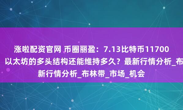 涨啦配资官网 币圈丽盈：7.13比特币117000触发逆转信号！以太坊的多头结构还能维持多久？最新行情分析_布林带_市场_机会