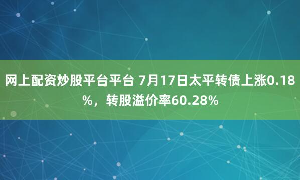 网上配资炒股平台平台 7月17日太平转债上涨0.18%，转股溢价率60.28%